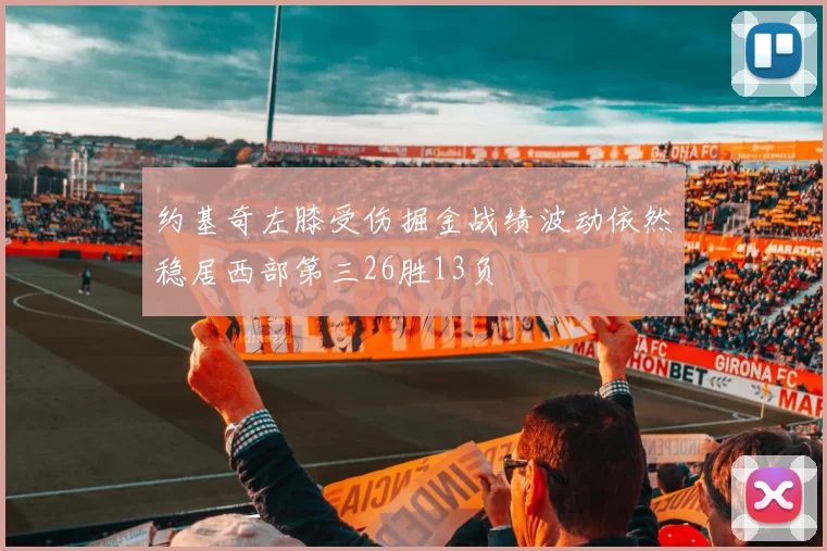 约基奇左膝受伤掘金战绩波动依然稳居西部第三26胜13负