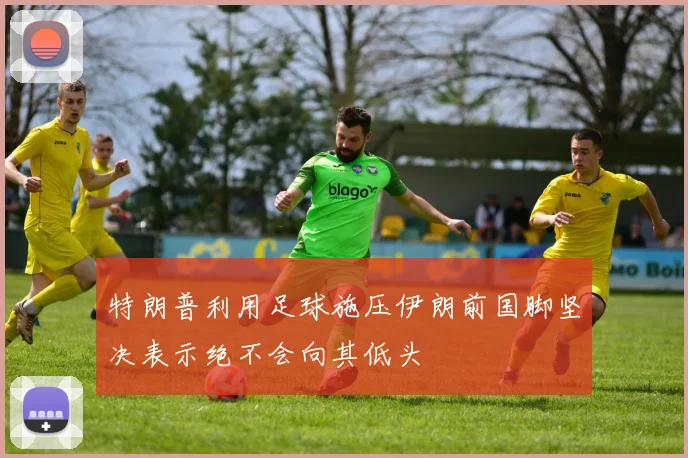 特朗普利用足球施压伊朗前国脚坚决表示绝不会向其低头