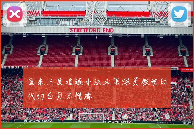 国米三度追逐小法未果球员教练时代的白月光情缘