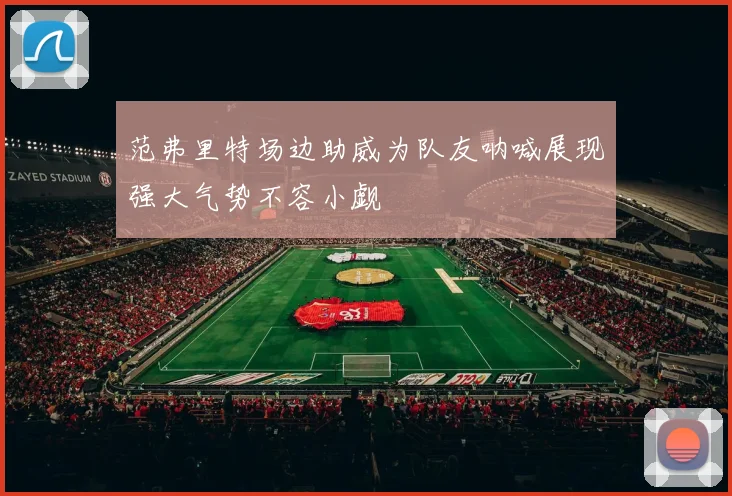 范弗里特场边助威为队友呐喊展现强大气势不容小觑