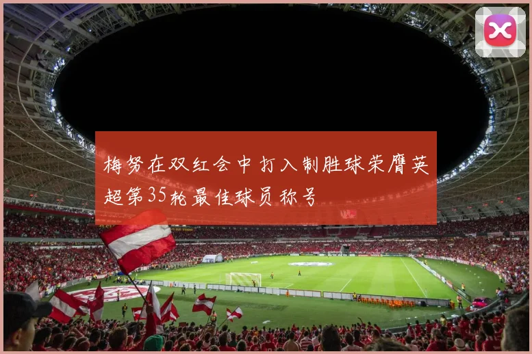 梅努在双红会中打入制胜球荣膺英超第35轮最佳球员称号