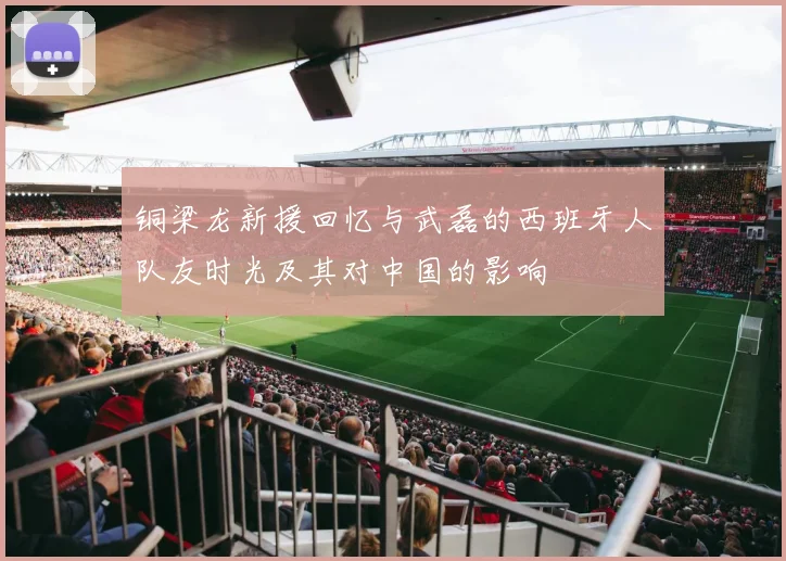 铜梁龙新援回忆与武磊的西班牙人队友时光及其对中国的影响