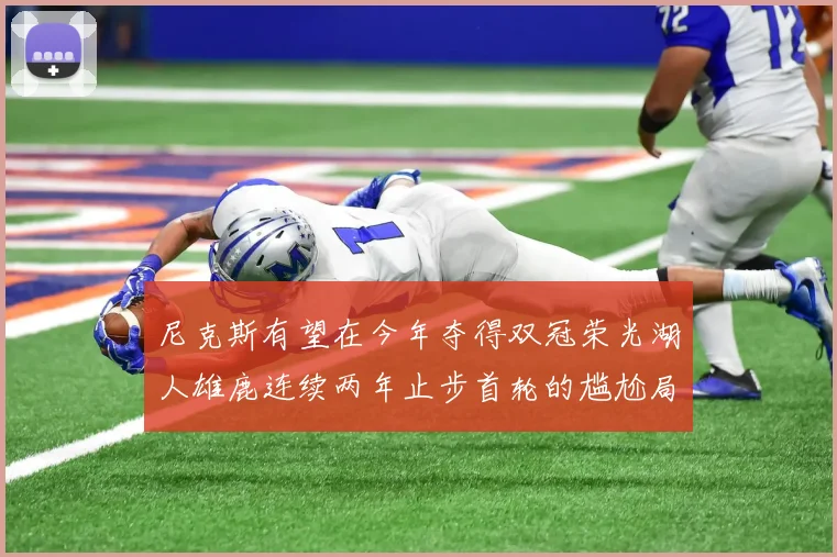 尼克斯有望在今年夺得双冠荣光湖人雄鹿连续两年止步首轮的尴尬局面