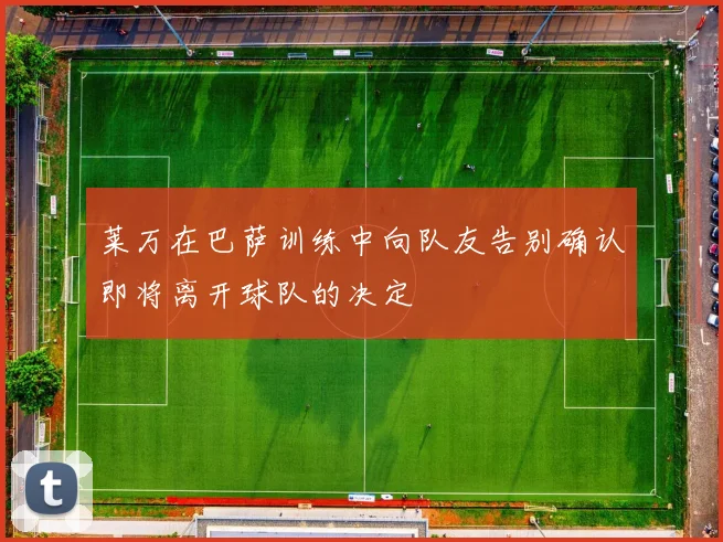 莱万在巴萨训练中向队友告别确认即将离开球队的决定