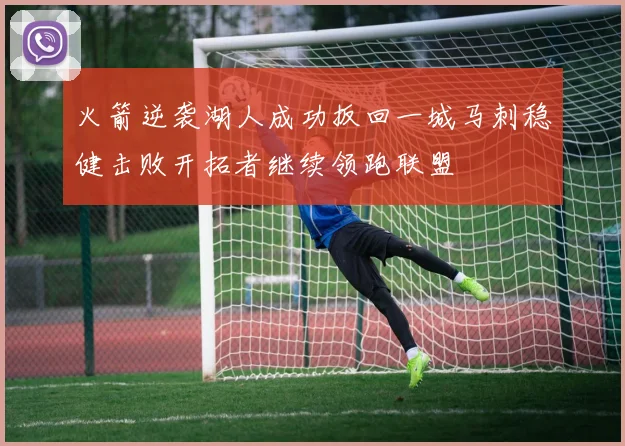 火箭逆袭湖人成功扳回一城马刺稳健击败开拓者继续领跑联盟