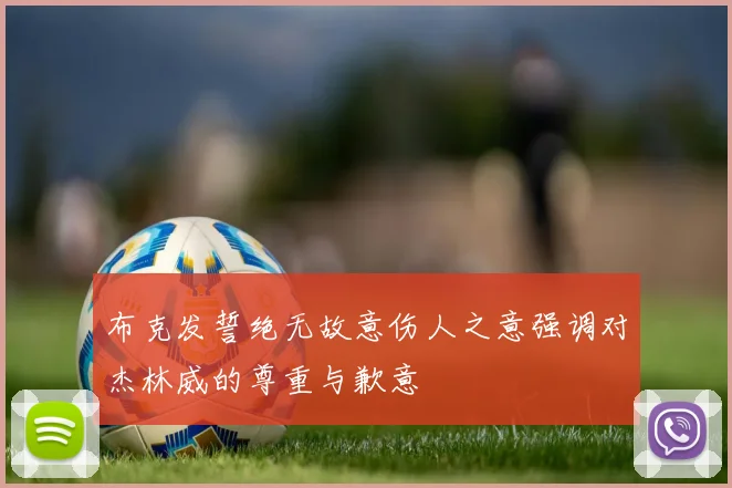 布克发誓绝无故意伤人之意强调对杰林威的尊重与歉意
