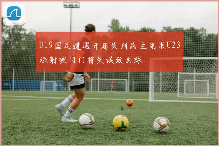 U19国足遭遇开局失利民主刚果U23远射破门门将失误致丢球