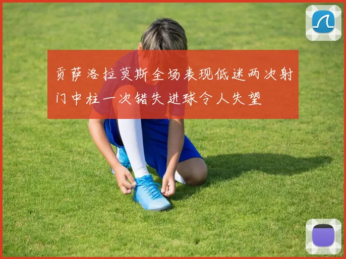 贡萨洛拉莫斯全场表现低迷两次射门中柱一次错失进球令人失望