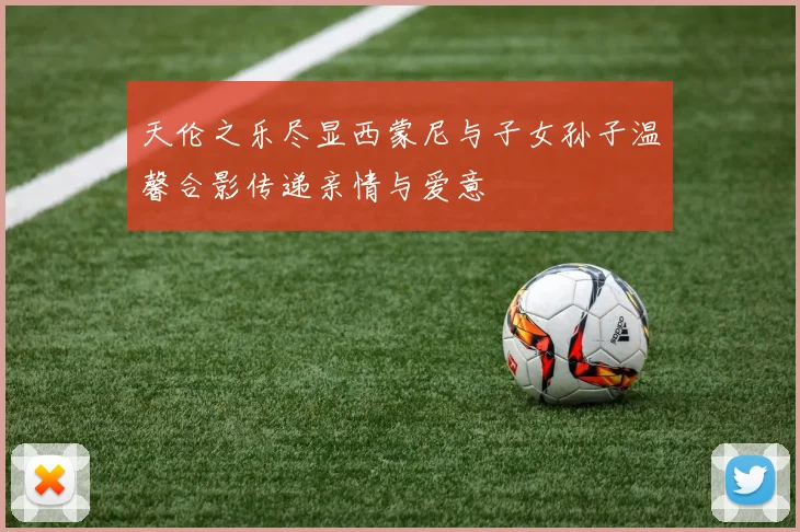 天伦之乐尽显西蒙尼与子女孙子温馨合影传递亲情与爱意
