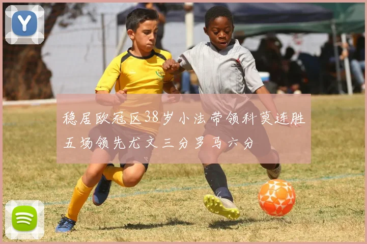 稳居欧冠区38岁小法带领科莫连胜五场领先尤文三分罗马六分