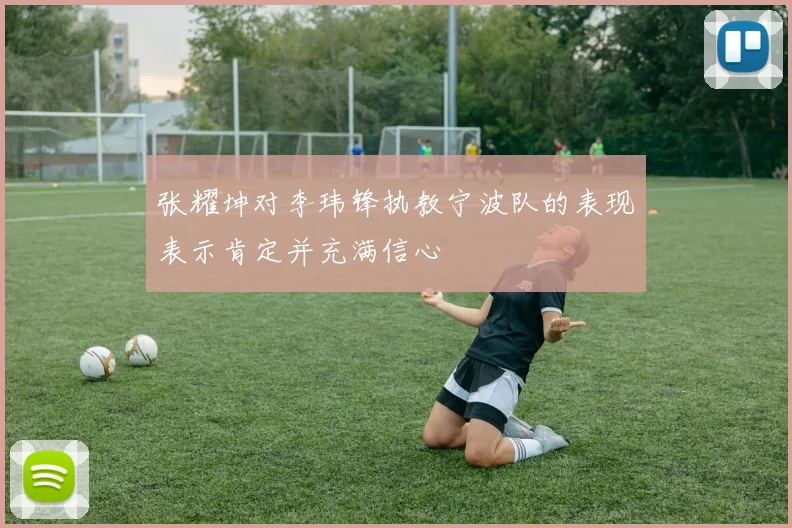 张耀坤对李玮锋执教宁波队的表现表示肯定并充满信心