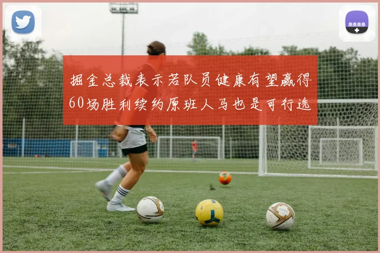 掘金总裁表示若队员健康有望赢得60场胜利续约原班人马也是可行选择