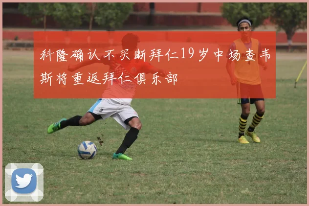 科隆确认不买断拜仁19岁中场查韦斯将重返拜仁俱乐部