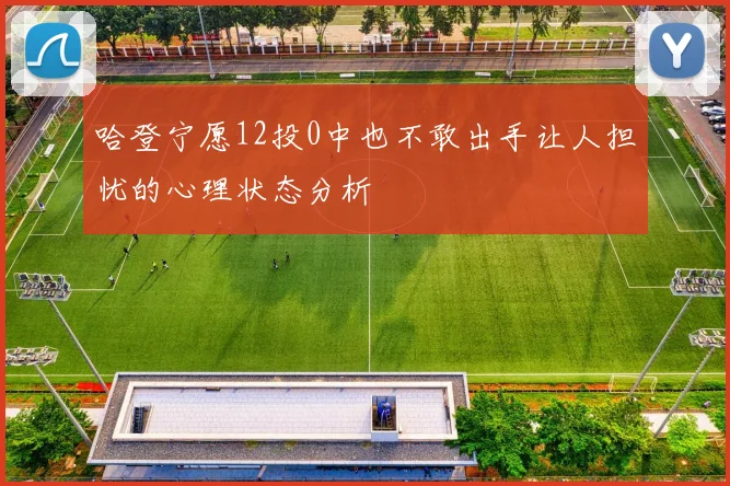 哈登宁愿12投0中也不敢出手让人担忧的心理状态分析
