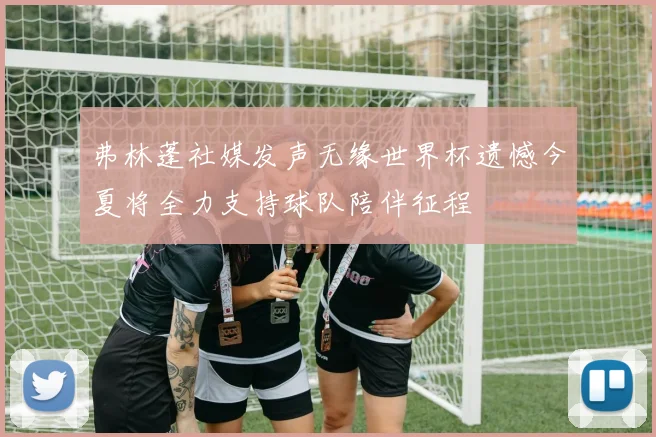 弗林蓬社媒发声无缘世界杯遗憾今夏将全力支持球队陪伴征程