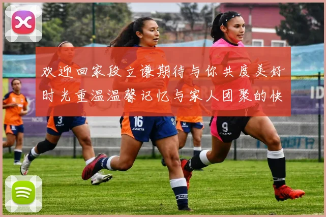 欢迎回家段立谦期待与你共度美好时光重温温馨记忆与家人团聚的快乐
