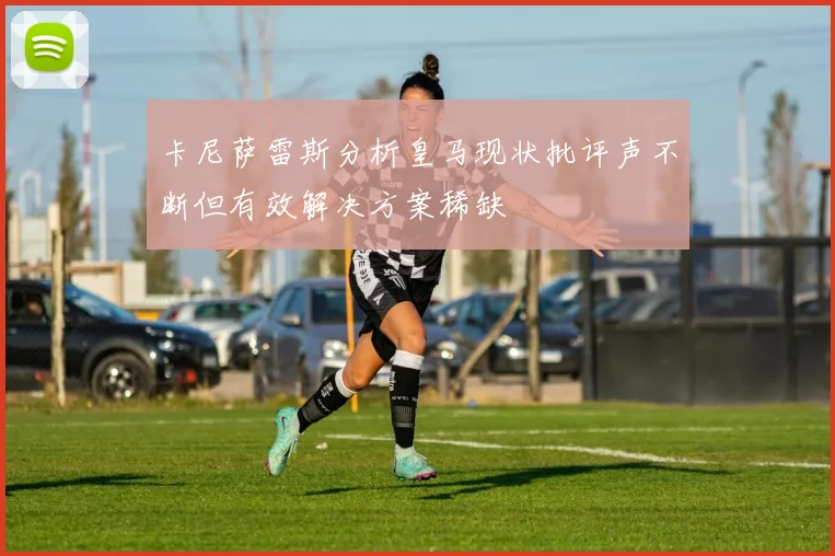 卡尼萨雷斯分析皇马现状批评声不断但有效解决方案稀缺