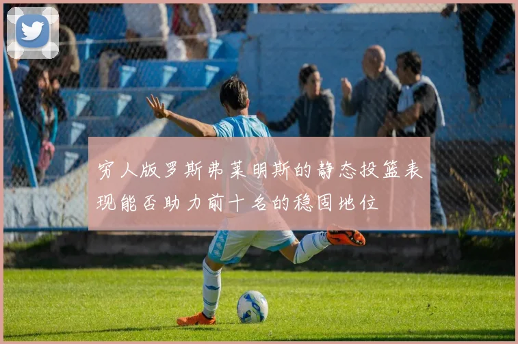 穷人版罗斯弗莱明斯的静态投篮表现能否助力前十名的稳固地位