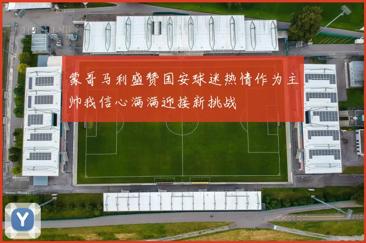 蒙哥马利盛赞国安球迷热情作为主帅我信心满满迎接新挑战