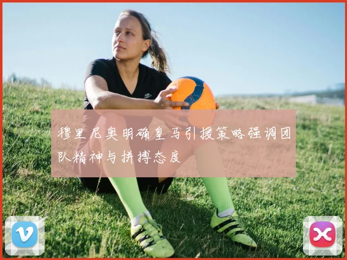 穆里尼奥明确皇马引援策略强调团队精神与拼搏态度