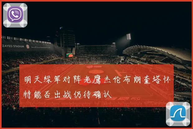 明天绿军对阵老鹰杰伦布朗奎塔怀特能否出战仍待确认
