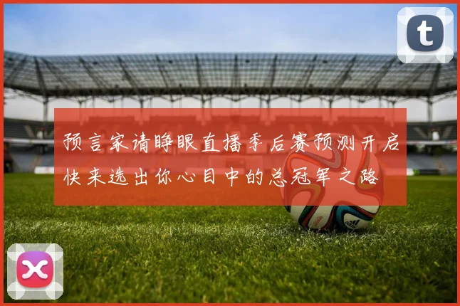 预言家请睁眼直播季后赛预测开启快来选出你心目中的总冠军之路