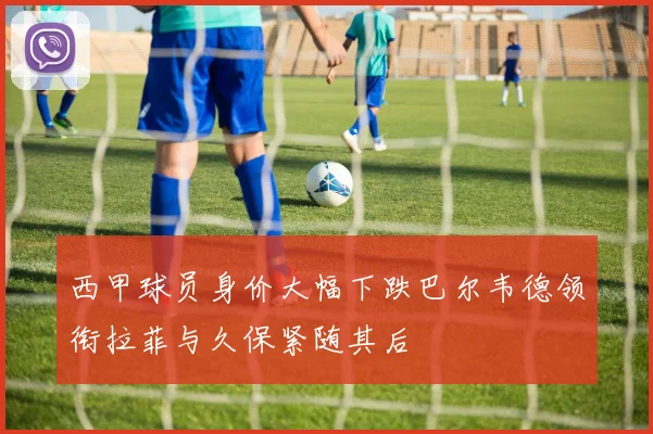 西甲球员身价大幅下跌巴尔韦德领衔拉菲与久保紧随其后