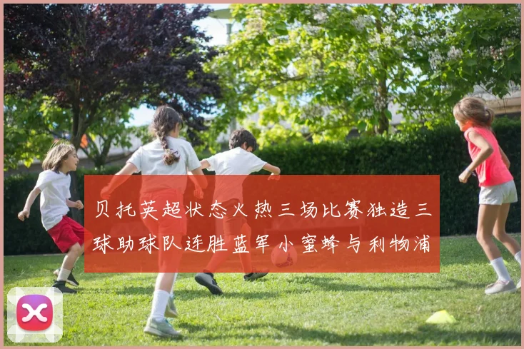 贝托英超状态火热三场比赛独造三球助球队连胜蓝军小蜜蜂与利物浦