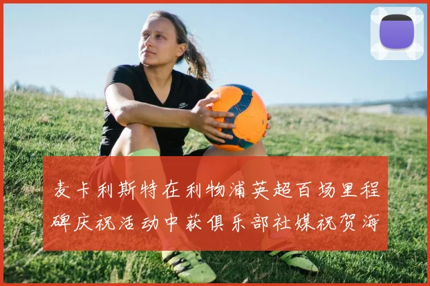 麦卡利斯特在利物浦英超百场里程碑庆祝活动中获俱乐部社媒祝贺海报