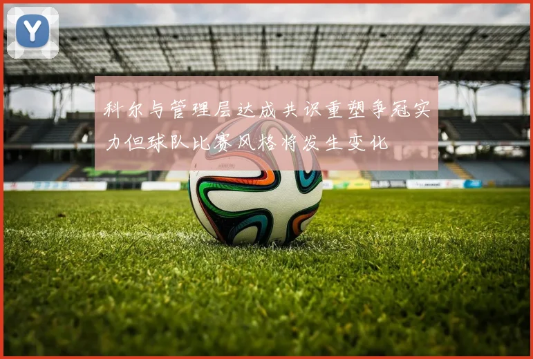 科尔与管理层达成共识重塑争冠实力但球队比赛风格将发生变化