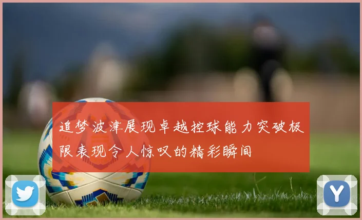 追梦波津展现卓越控球能力突破极限表现令人惊叹的精彩瞬间