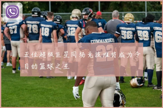 五位超级巨星同场竞技谁将成为今日的篮球之王