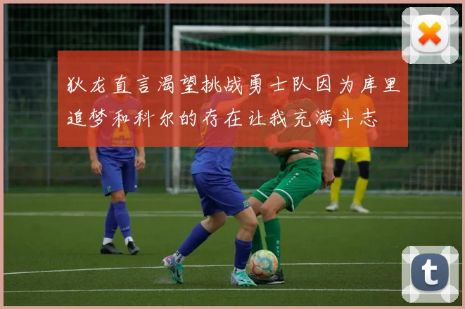 狄龙直言渴望挑战勇士队因为库里追梦和科尔的存在让我充满斗志