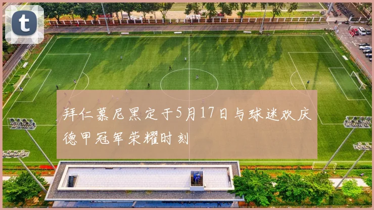 拜仁慕尼黑定于5月17日与球迷欢庆德甲冠军荣耀时刻