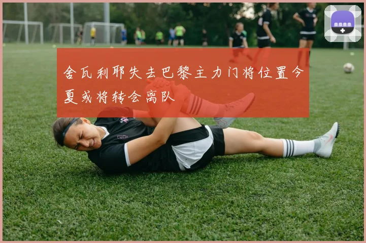 舍瓦利耶失去巴黎主力门将位置今夏或将转会离队