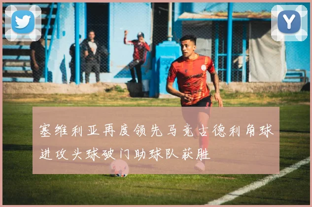 塞维利亚再度领先马竞古德利角球进攻头球破门助球队获胜