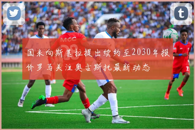 国米向斯基拉提出续约至2030年报价罗马关注奥古斯托最新动态