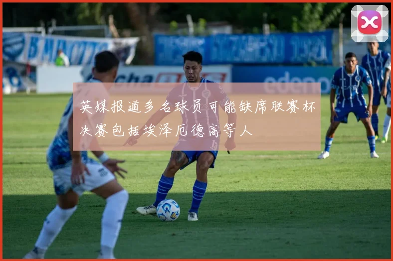 英媒报道多名球员可能缺席联赛杯决赛包括埃泽厄德高等人