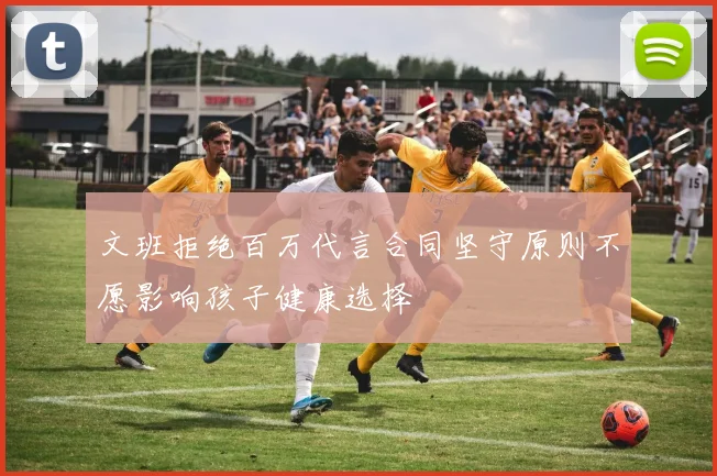 文班拒绝百万代言合同坚守原则不愿影响孩子健康选择