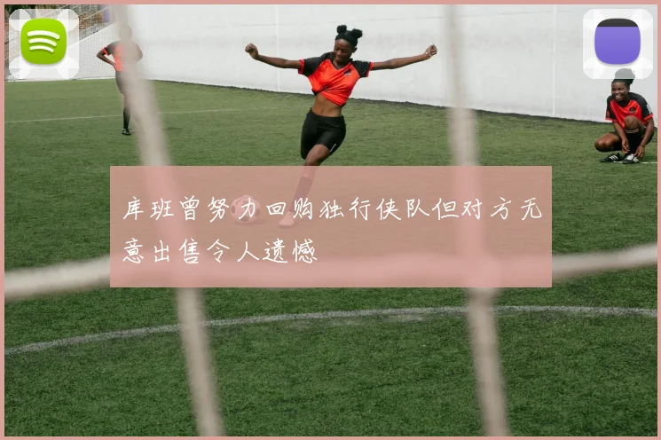 库班曾努力回购独行侠队但对方无意出售令人遗憾