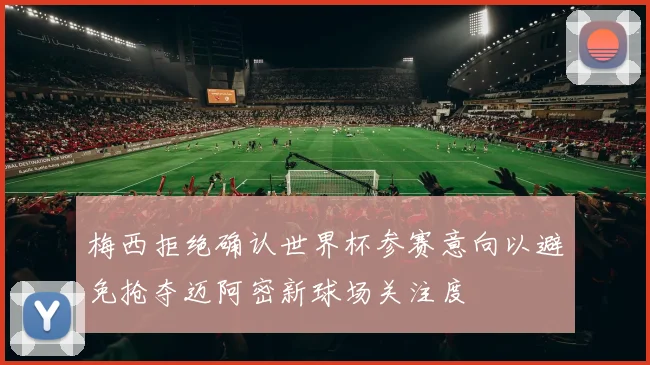 梅西拒绝确认世界杯参赛意向以避免抢夺迈阿密新球场关注度