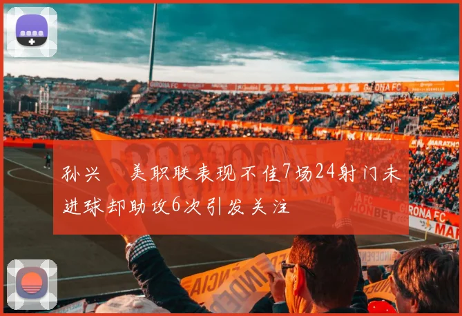 孙兴慜美职联表现不佳7场24射门未进球却助攻6次引发关注