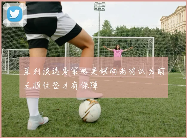 莱利谈选秀策略更倾向老将认为前五顺位签才有保障
