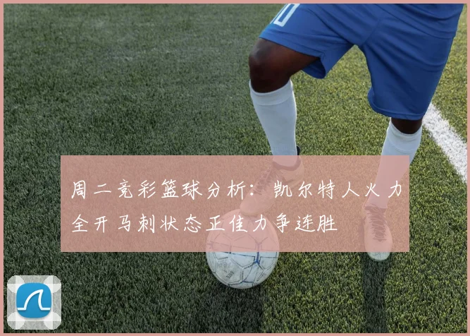 周二竞彩篮球分析：凯尔特人火力全开马刺状态正佳力争连胜